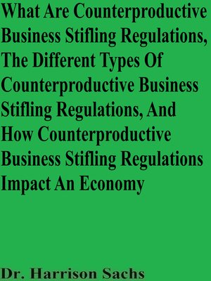 cover image of What Are Counterproductive Business-Stifling Regulations, the Different Types of Counterproductive Business-Stifling Regulations In an Economy, and How Counterproductive Business-Stifling Regulations Impact an Economy
